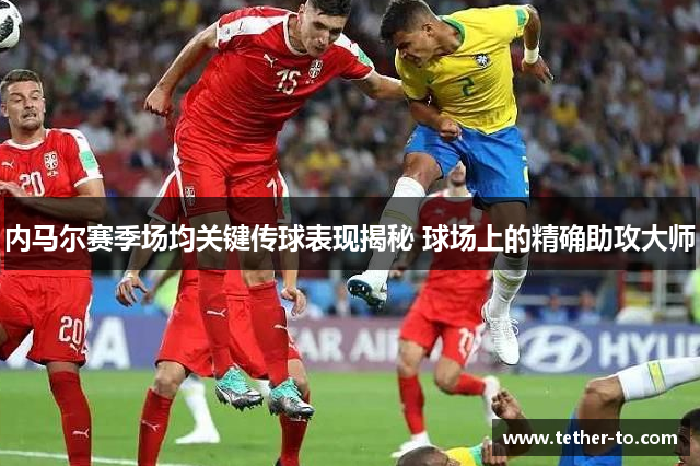 内马尔赛季场均关键传球表现揭秘 球场上的精确助攻大师