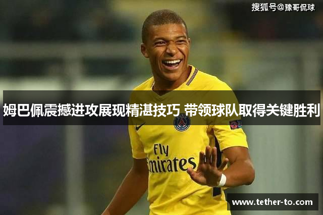 姆巴佩震撼进攻展现精湛技巧 带领球队取得关键胜利