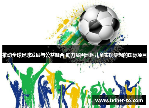 推动全球足球发展与公益融合 助力贫困地区儿童实现梦想的国际项目