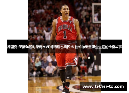 德里克·罗斯年轻时荣膺MVP却遭遇伤病困扰 他如何重塑职业生涯的传奇故事