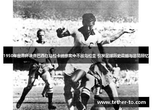 1950年世界杯决赛巴西在马拉卡纳惨案中不敌乌拉圭 引发足球历史震撼与悲情回忆